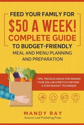 Feed Your Family for $50 a Week! Complete Guide to Budget-Friendly Meal and Menu Planning and Preparation: Tips, Tricks, and Hacks for Making Your Dol by Ray, Mandy