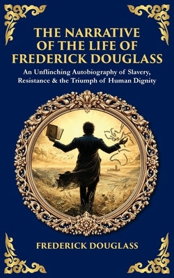 The Narrative of the Life of Frederick Douglass: An Unflinching Autobiography of Slavery, Resistance & the Triumph of Human Dignity by Douglass, Frederick
