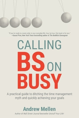 Calling BS On Busy: A Practical Guide to Ditching the Time Management Myth and Quickly Achieving Your Goals by Mellen, Andrew