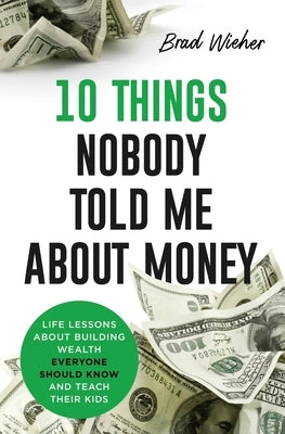 10 Things Nobody Told Me about Money: Life Lessons about Building Wealth Everyone Should Know and Teach Their Kids by Wieher, Brad