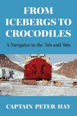 From Icebergs to Crocodiles: A Navigator in the '50s and '60s by Hay, Captain Peter