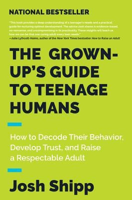 The Grown-Up's Guide to Teenage Humans: How to Decode Their Behavior, Develop Trust, and Raise a Respectable Adult by Shipp, Josh
