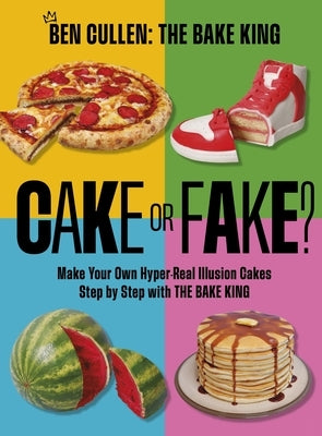 Cake or Fake?: Make Your Own Hyper-Real Illusion Cakes Step by Step with the Bake King by Cullen, Ben