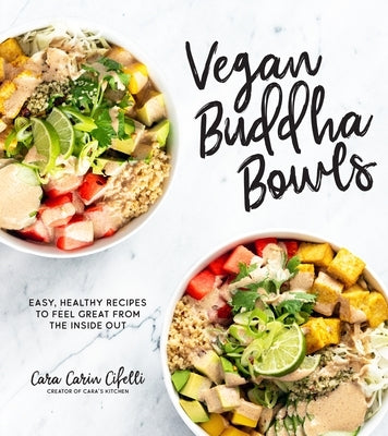 Vegan Buddha Bowls: Easy, Healthy Recipes to Feel Great from the Inside Out by Carin Cifelli, Cara
