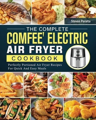 The Complete COMFEE' Electric Air Fryer Cookbook: Perfectly Portioned Air Fryer Recipes For Quick And Easy Meals by Peralta, Steven