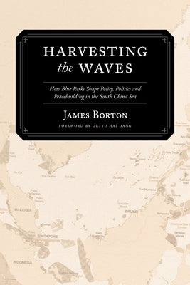Harvesting the Waves: How Blue Parks Shape Policy, Politics and Peacebuilding in the South China Sea by Borton, James