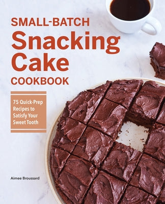 Small-Batch Snacking Cake Cookbook: 75 Quick-Prep Recipes to Satisfy Your Sweet Tooth by Broussard, Aimee
