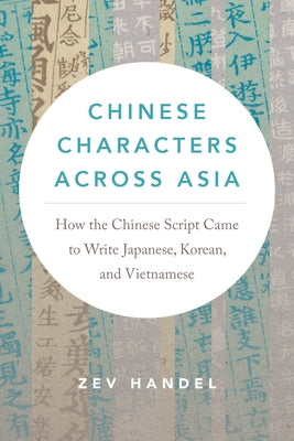 Chinese Characters Across Asia: How the Chinese Script Came to Write Japanese, Korean, and Vietnamese by Handel, Zev J.