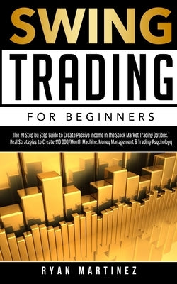 Swing Trading for Beginners: The #1 Step by Step Guide to Create Passive Income in The Stock Market Trading Options.Real Strategies to Create $10 000/ by Martinez, Ryan