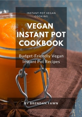 Vegan Instant Pot Cookbook: Budget-Friendly Vegan Instant Pot Recipes by Fawn, Brendan