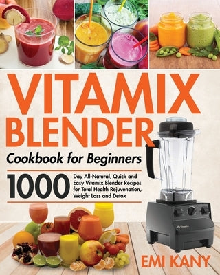 Vitamix Blender Cookbook for Beginners: 1000-Day All-Natural, Quick and Easy Vitamix Blender Recipes for Total Health Rejuvenation, Weight Loss and De by Kany, Emi