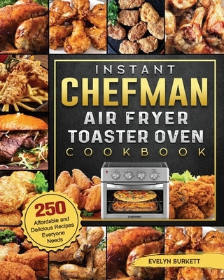 Instant Chefman Air Fryer Toaster Oven Cookbook: 250 Affordable and Delicious Recipes Everyone Needs by Burkett, Evelyn