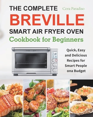 The Complete Breville Smart Air Fryer Oven Cookbook for Beginners: Quick, Easy and Delicious Recipes for Smart People on a Budget by Paradiso, Cora