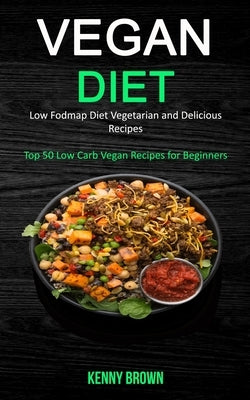 Vegan Diet: Low Fodmap Diet Vegetarian and Delicious Recipes (Top 50 Low Carb Vegan Recipes for Beginners) by Brown, Kenny