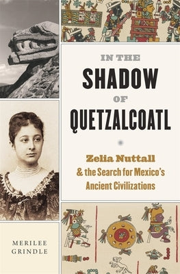 In the Shadow of Quetzalcoatl: Zelia Nuttall and the Search for Mexico's Ancient Civilizations by Grindle, Merilee