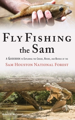 Fly Fishing the Sam: A Guidebook to Exploring the Creeks, Rivers, and Bayous of the Sam Houston National Forest by McConnell, Robert H.