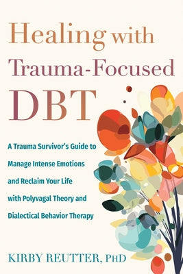 Healing with Trauma-Focused Dbt: A Trauma Survivor's Guide to Manage Intense Emotions and Reclaim Your Life with Polyvagal Theory and Dialectical Beha by Reutter, Kirby