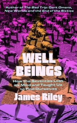 Well Beings: How the Seventies Lost Its Mind and Taught Us to Find Ourselves by Riley, James