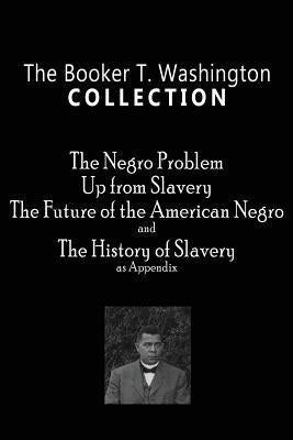 The Booker T. Washington Collection: The Negro Problem, Up from Slavery, The Future of the American Negro, The History of Slavery by Washington, Booker T.