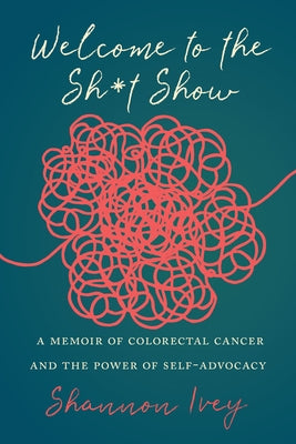 Welcome to the Sh*t Show: A Memoir of Colorectal Cancer and the Power of Self-Advocacy by Ivey, Shannon