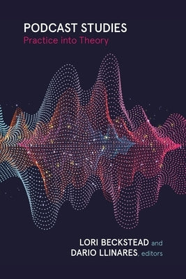 Podcast Studies: Practice Into Theory by Beckstead, Lori