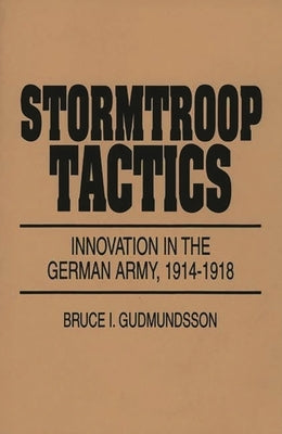 Stormtroop Tactics: Innovation in the German Army, 1914-1918 by Gudmundsson, Bruce I.