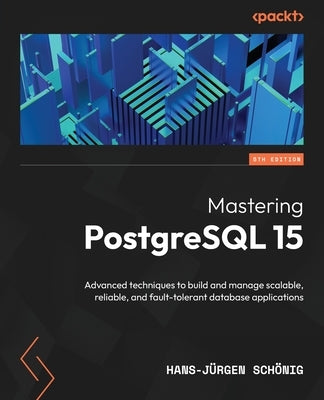 Mastering PostgreSQL 15 - Fifth Edition: Advanced techniques to build and manage scalable, reliable, and fault-tolerant database applications by Schönig, Hans-Jürgen