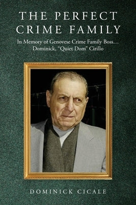 The Perfect Crime Family: In Memory of Genovese Crime Family Boss: Dominick, "Quiet Dom" Cirillo by Cicale, Dominick