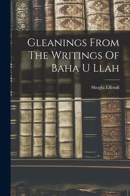 Gleanings From The Writings Of Baha U Llah by Effendi, Shoghi