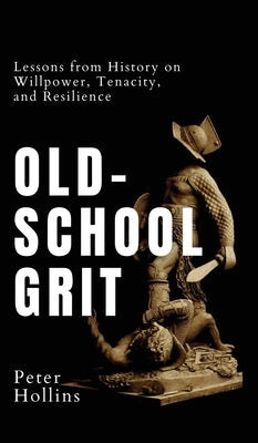 Old-School Grit: Lessons from History on Willpower, Tenacity, and Resilience by Hollins, Peter