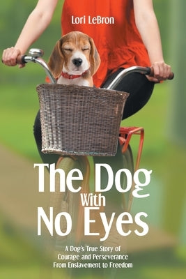 The Dog With No Eyes: A Dog's True Story of Courage and Perseverance From Enslavement to Freedom by Lebron, Lori