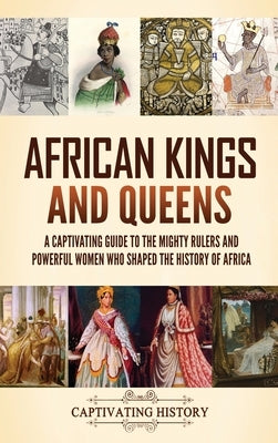 African Kings and Queens: A Captivating Guide to the Mighty Rulers and Powerful Women Who Shaped the History of Africa by History, Captivating