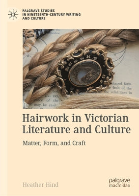 Hairwork in Victorian Literature and Culture: Matter, Form, and Craft by Hind, Heather