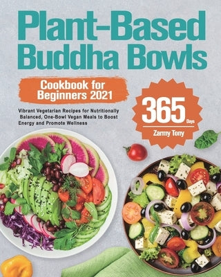 Plant-Based Buddha Bowls Cookbook for Beginners 2021: 365-Day Vibrant Vegetarian Recipes for Nutritionally Balanced, One-Bowl Vegan Meals to Boost Ene by Tony, Zarmy