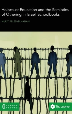 Holocaust Education and the Semiotics of Othering in Israeli Schoolbooks by Peled-Elhanan, Nurit