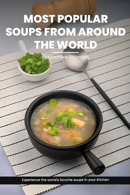 Most Popular Soups From Around The World Recipe Cookbook: Experience The World's Favorite Soup Recipes In Your Kitchen - A Delightful Medley Of Cultur by Reynolds, Matthew