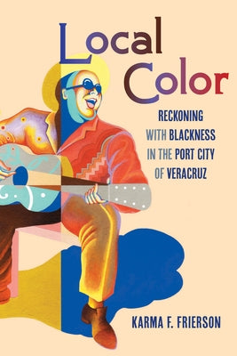 Local Color: Reckoning with Blackness in the Port City of Veracruz by Frierson, Karma F.