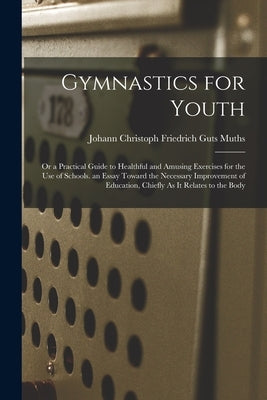Gymnastics for Youth: Or a Practical Guide to Healthful and Amusing Exercises for the Use of Schools. an Essay Toward the Necessary Improvem by Muths, Johann Christoph Friedrich Guts