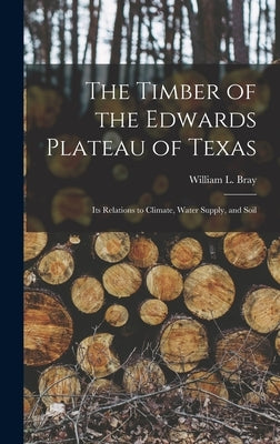 The Timber of the Edwards Plateau of Texas: Its Relations to Climate, Water Supply, and Soil by Bray, William L.