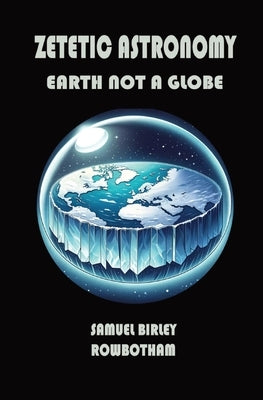 Zetetic Astronomy: Earth Not a Globe by B. Rowbotham, Samuel