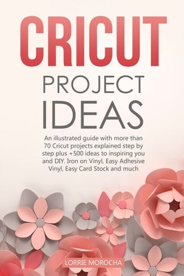 Cricut Project Ideas: An illustrated guide with 35 Cricut projects explained step by step plus 100 DIY ideas to inspire you. by Morocha, Lorrie