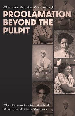 Proclamation Beyond the Pulpit: The Expansive Homiletical Practice of Black Women by Yarborough, Chelsea Brooke