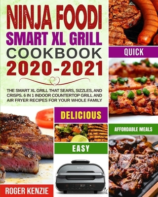 Ninja Foodi Smart XL Grill Cookbook 2020-2021: The Smart XL Grill That Sears, Sizzles, and Crisps. 6 in 1 Indoor Countertop Grill and Air Fryer Recipe by Kenzie, Roger