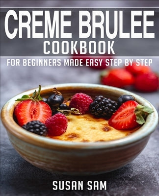 Creme Brulee Cookbook: Book 1, for Beginners Made Easy Step by Step by Sam, Susan