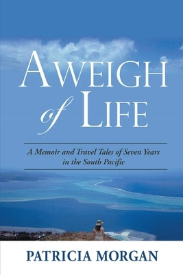 Aweigh of Life: A Memoir and Travel Tales of Seven Years in the South Pacific by Morgan, Patricia