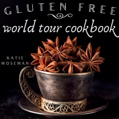 Gluten Free World Tour Cookbook: Internationally Inspired Gluten Free Recipes by Moseman, Katie