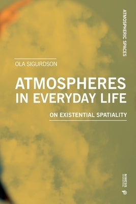 Atmospheres in Everyday Life: On Existential Spatiality by Sigurdson, Ola
