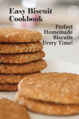 Easy Biscuit Cookbook: Perfect Homemade Biscuits Every Time!: Bakery Biscuit Recipe Book by Shambaugh, Patrina