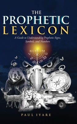 The Prophetic Lexicon: A Guide to Understanding Prophetic Signs, Symbols, and Numbers by Iyare, Paul