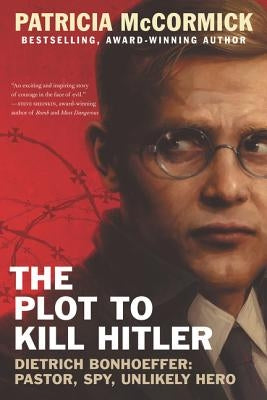 The Plot to Kill Hitler: Dietrich Bonhoeffer: Pastor, Spy, Unlikely Hero by McCormick, Patricia